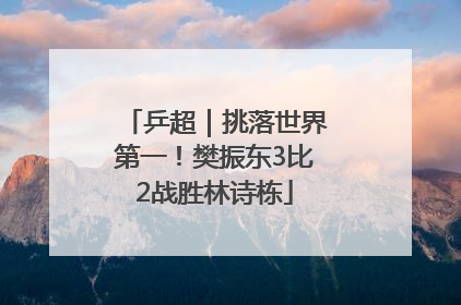 乒超｜挑落世界第一！樊振东3比2战胜林诗栋